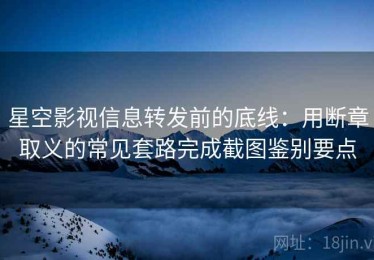 星空影视信息转发前的底线：用断章取义的常见套路完成截图鉴别要点