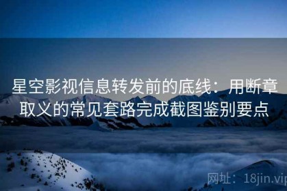 星空影视信息转发前的底线：用断章取义的常见套路完成截图鉴别要点