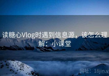 读糖心Vlog时遇到信息源，该怎么理解：小课堂