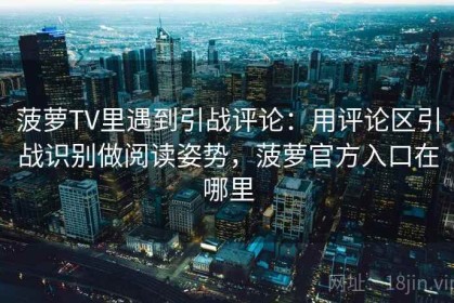 菠萝TV里遇到引战评论：用评论区引战识别做阅读姿势，菠萝官方入口在哪里