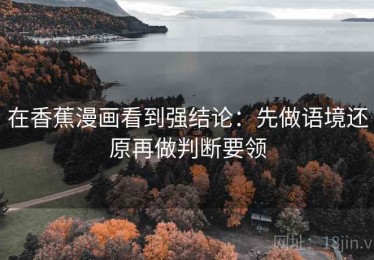在香蕉漫画看到强结论：先做语境还原再做判断要领