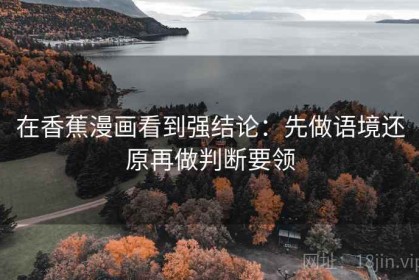 在香蕉漫画看到强结论：先做语境还原再做判断要领