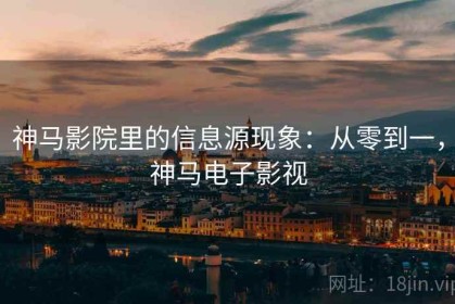 神马影院里的信息源现象：从零到一，神马电子影视