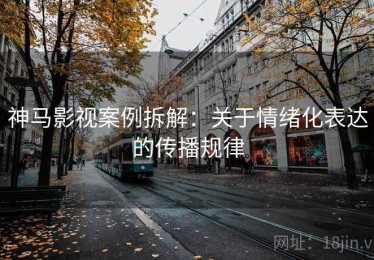 神马影视案例拆解：关于情绪化表达的传播规律
