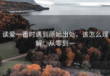 读爱一番时遇到原始出处，该怎么理解：从零到一