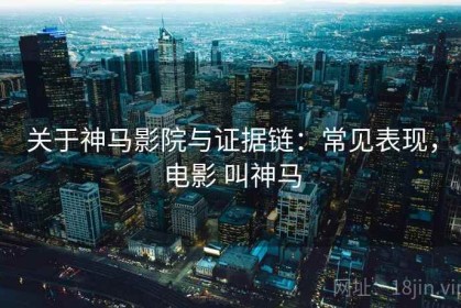 关于神马影院与证据链：常见表现，电影 叫神马