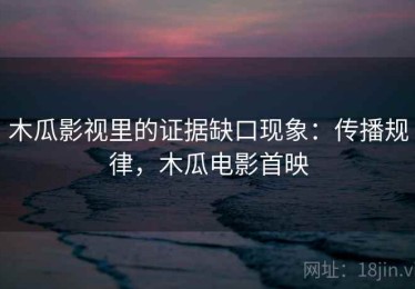 木瓜影视里的证据缺口现象：传播规律，木瓜电影首映