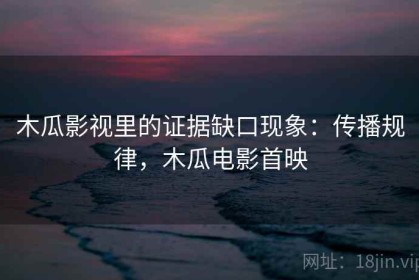 木瓜影视里的证据缺口现象：传播规律，木瓜电影首映