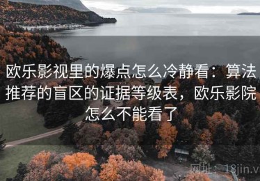 欧乐影视里的爆点怎么冷静看：算法推荐的盲区的证据等级表，欧乐影院怎么不能看了