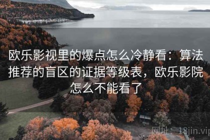 欧乐影视里的爆点怎么冷静看：算法推荐的盲区的证据等级表，欧乐影院怎么不能看了