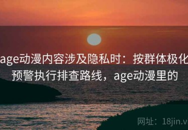 age动漫内容涉及隐私时：按群体极化预警执行排查路线，age动漫里的