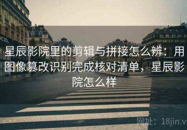 星辰影院里的剪辑与拼接怎么辨：用图像篡改识别完成核对清单，星辰影院怎么样