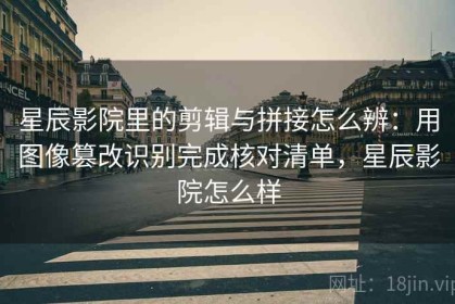 星辰影院里的剪辑与拼接怎么辨：用图像篡改识别完成核对清单，星辰影院怎么样