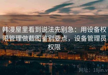 韩漫屋里看到说法先别急：用设备权限管理做截图鉴别要点，设备管理员权限
