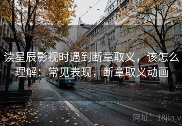 读星辰影视时遇到断章取义，该怎么理解：常见表现，断章取义动画