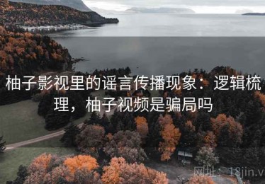 柚子影视里的谣言传播现象：逻辑梳理，柚子视频是骗局吗