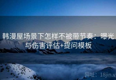 韩漫屋场景下怎样不被带节奏：曝光与伤害评估+提问模板