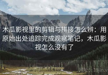 木瓜影视里的剪辑与拼接怎么辨：用原始出处追踪完成观察笔记，木瓜影视怎么没有了