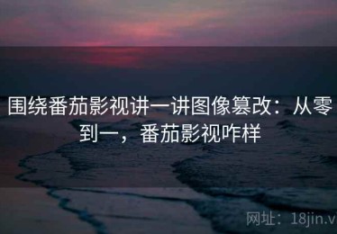 围绕番茄影视讲一讲图像篡改：从零到一，番茄影视咋样
