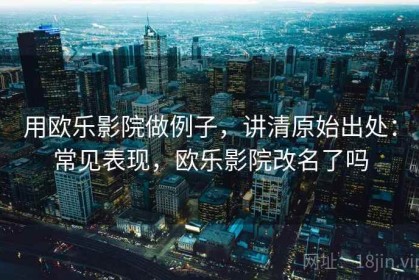 用欧乐影院做例子，讲清原始出处：常见表现，欧乐影院改名了吗