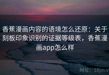 香蕉漫画内容的语境怎么还原：关于刻板印象识别的证据等级表，香蕉漫画app怎么样