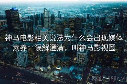 神马电影相关说法为什么会出现媒体素养：误解澄清，叫神马影视圈