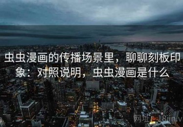虫虫漫画的传播场景里，聊聊刻板印象：对照说明，虫虫漫画是什么