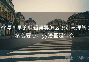 YY漫画里的剪辑误导怎么识别与理解：核心要点，yy漫画是什么