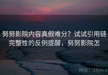 努努影院内容真假难分？试试引用链完整性的反例提醒，努努影院怎