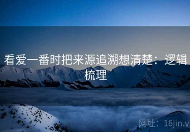 看爱一番时把来源追溯想清楚：逻辑梳理