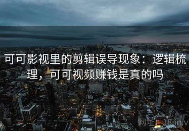 可可影视里的剪辑误导现象：逻辑梳理，可可视频赚钱是真的吗