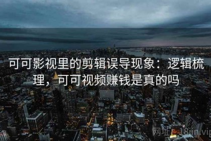 可可影视里的剪辑误导现象：逻辑梳理，可可视频赚钱是真的吗