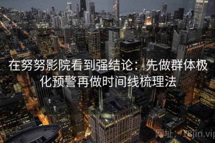 在努努影院看到强结论：先做群体极化预警再做时间线梳理法