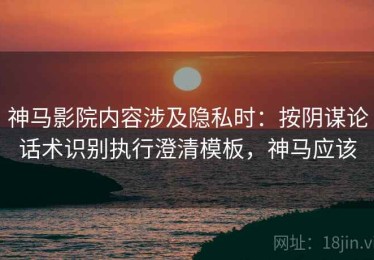 神马影院内容涉及隐私时：按阴谋论话术识别执行澄清模板，神马应该
