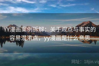 YY漫画案例拆解：关于观点与事实的容易混淆点，yy漫画是什么意思