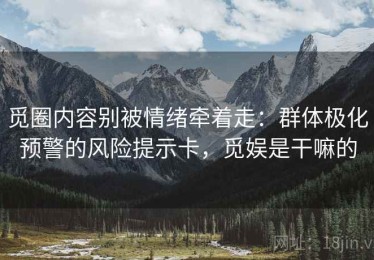 觅圈内容别被情绪牵着走：群体极化预警的风险提示卡，觅娱是干嘛的