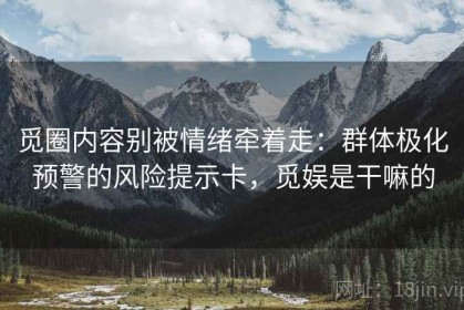 觅圈内容别被情绪牵着走：群体极化预警的风险提示卡，觅娱是干嘛的