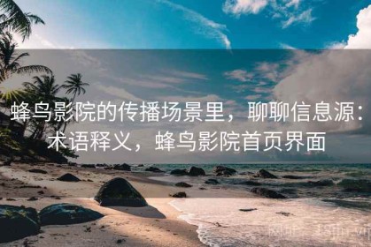 蜂鸟影院的传播场景里，聊聊信息源：术语释义，蜂鸟影院首页界面