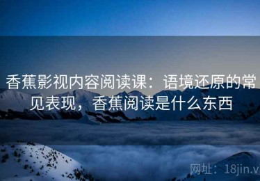 香蕉影视内容阅读课：语境还原的常见表现，香蕉阅读是什么东西