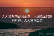 人人影视内容阅读课：以偏概全的案例拆解，人人影视公告