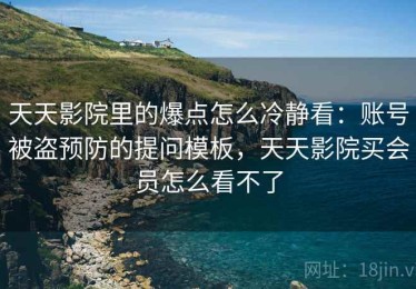 天天影院里的爆点怎么冷静看：账号被盗预防的提问模板，天天影院买会员怎么看不了