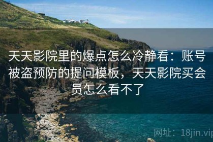 天天影院里的爆点怎么冷静看：账号被盗预防的提问模板，天天影院买会员怎么看不了