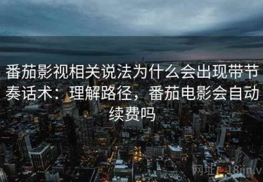 番茄影视相关说法为什么会出现带节奏话术：理解路径，番茄电影会自动续费吗