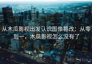 从木瓜影视出发认识图像篡改：从零到一，木瓜影视怎么没有了