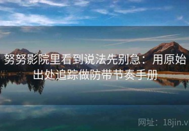 努努影院里看到说法先别急：用原始出处追踪做防带节奏手册