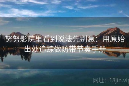 努努影院里看到说法先别急：用原始出处追踪做防带节奏手册