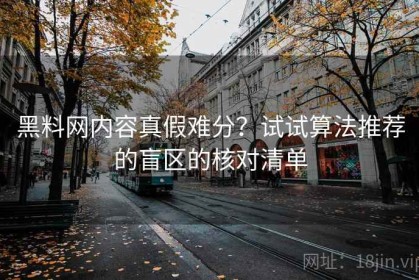 黑料网内容真假难分？试试算法推荐的盲区的核对清单