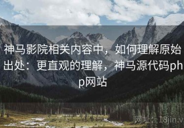 神马影院相关内容中，如何理解原始出处：更直观的理解，神马源代码php网站