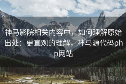 神马影院相关内容中，如何理解原始出处：更直观的理解，神马源代码php网站