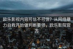 欧乐影视内容可信不可信？从网络暴力自救开始做判断要领，欧乐影院官方